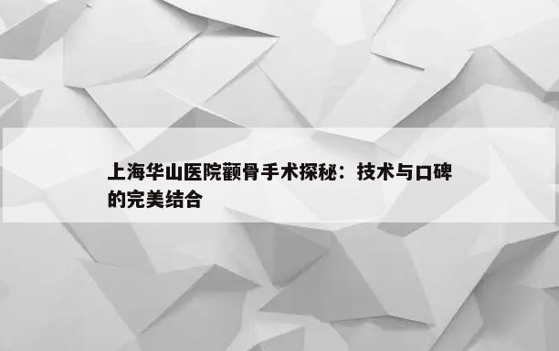 上海华山医院颧骨手术探秘：技术与口碑的完美结合