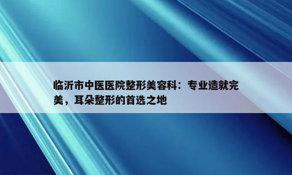 临沂市中医医院整形美容科：专业造就完美，耳朵整形的首选之地