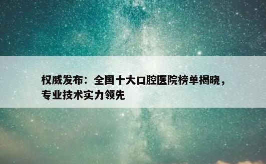 权威发布：全国十大口腔医院榜单揭晓，专业技术实力领先