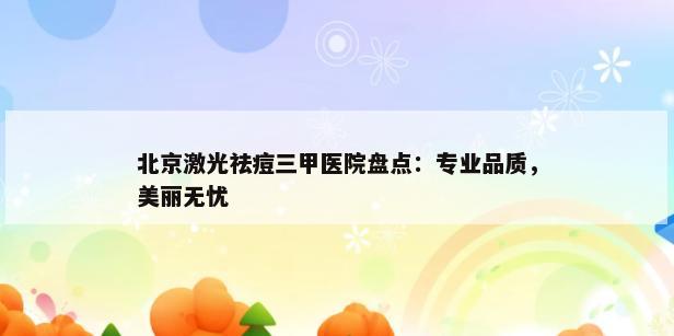 北京激光祛痘三甲医院盘点：专业品质，美丽无忧