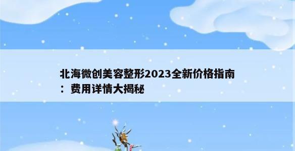 北海微创美容整形2023全新价格指南：费用详情大揭秘