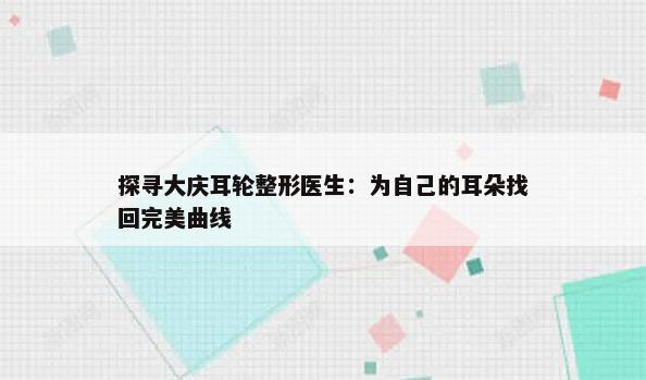 探寻大庆耳轮整形医生：为自己的耳朵找回完美曲线