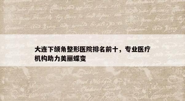 大连下颌角整形医院排名前十，专业医疗机构助力美丽蝶变