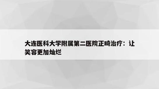 大连医科大学附属第二医院正畸治疗：让笑容更加灿烂