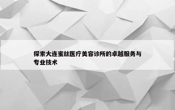 探索大连蜜丝医疗美容诊所的卓越服务与专业技术