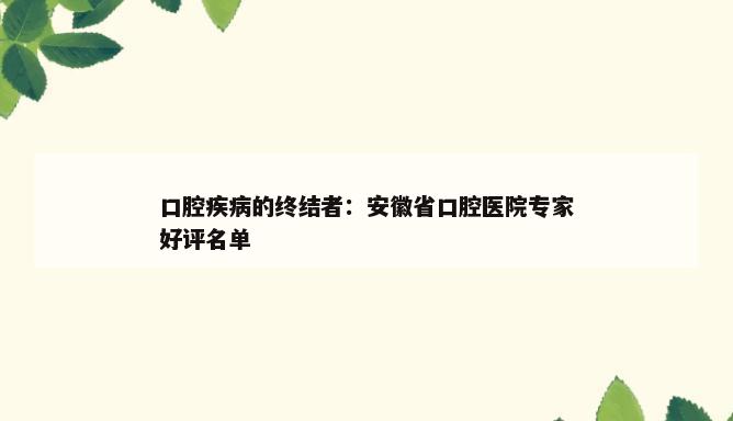 口腔疾病的终结者：安徽省口腔医院专家好评名单