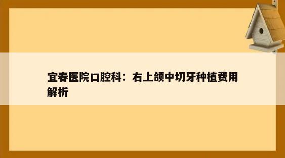 宜春医院口腔科：右上颌中切牙种植费用解析