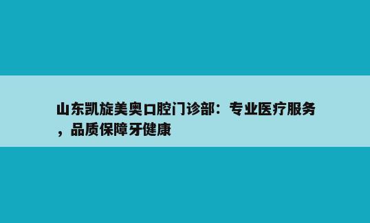 山东凯旋美奥口腔门诊部：专业医疗服务，品质保障牙健康