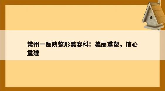 常州一医院整形美容科：美丽重塑，信心重建