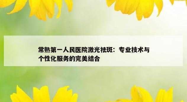 常熟第一人民医院激光祛斑：专业技术与个性化服务的完美结合