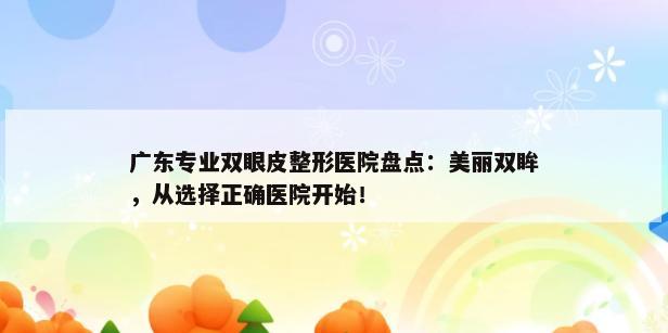 广东专业双眼皮整形医院盘点：美丽双眸，从选择正确医院开始！