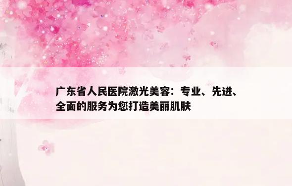 广东省人民医院激光美容：专业、先进、全面的服务为您打造美丽肌肤