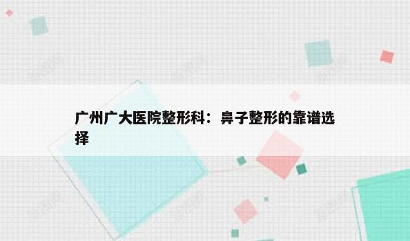 广州广大医院整形科：鼻子整形的靠谱选择