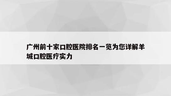 广州前十家口腔医院排名一览为您详解羊城口腔医疗实力