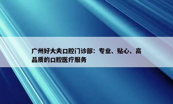 广州好大夫口腔门诊部：专业、贴心、高品质的口腔医疗服务