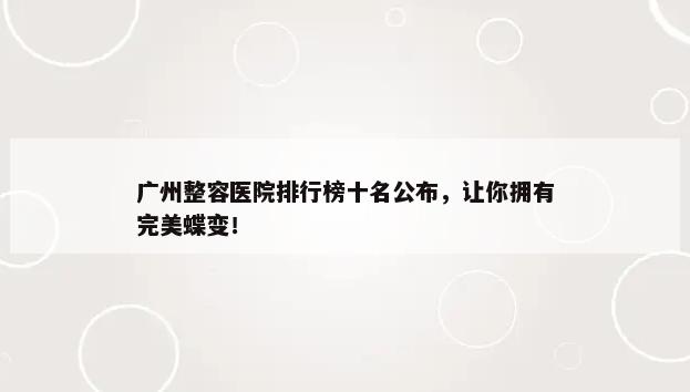 广州整容医院排行榜十名公布，让你拥有完美蝶变！