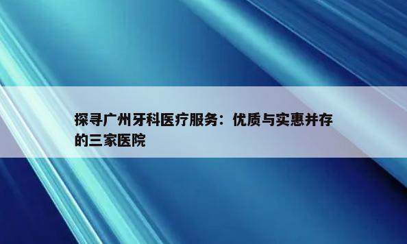 探寻广州牙科医疗服务：优质与实惠并存的三家医院