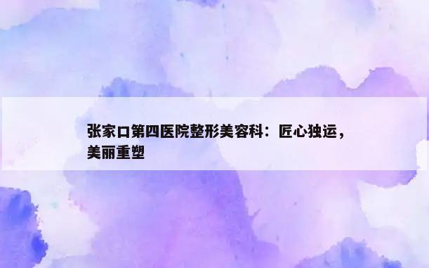 张家口第四医院整形美容科：匠心独运，美丽重塑