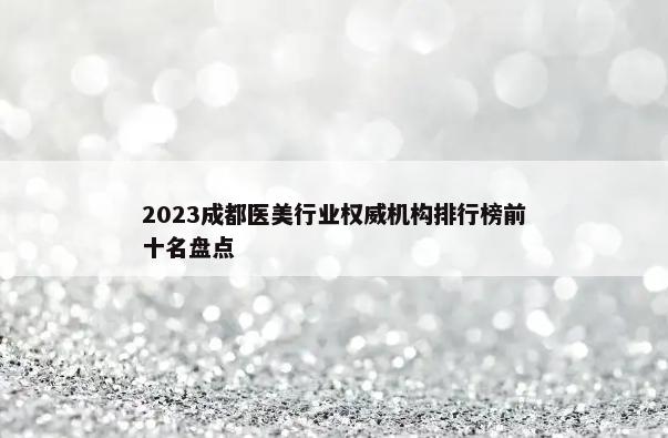 2023成都医美行业权威机构排行榜前十名盘点