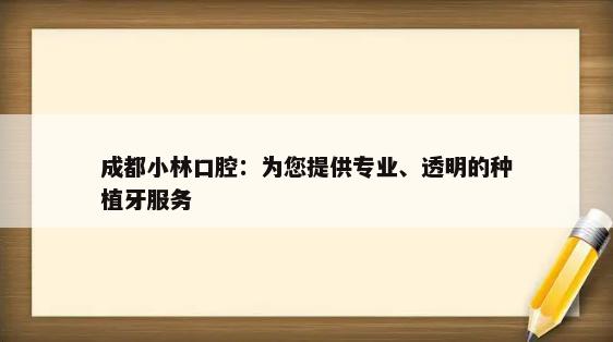 成都小林口腔：为您提供专业、透明的种植牙服务