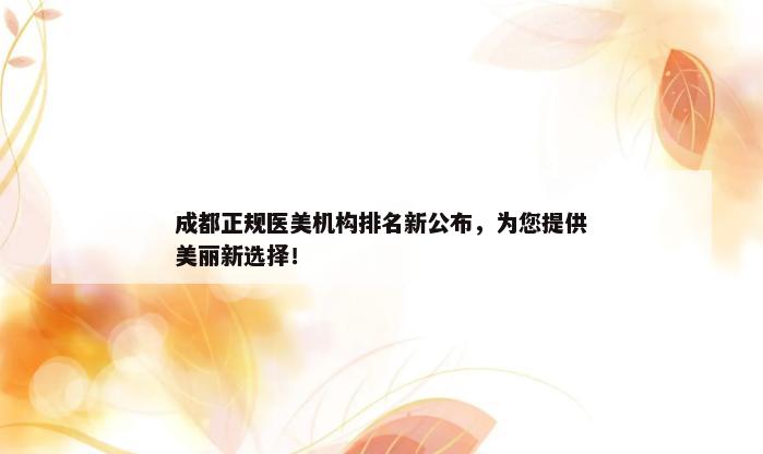 成都正规医美机构排名新公布，为您提供美丽新选择！