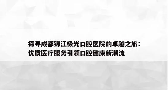 探寻成都锦江极光口腔医院的卓越之旅：优质医疗服务引领口腔健康新潮流