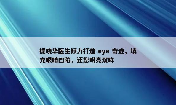 提晓华医生倾力打造 eye 奇迹，填充眼睛凹陷，还您明亮双眸