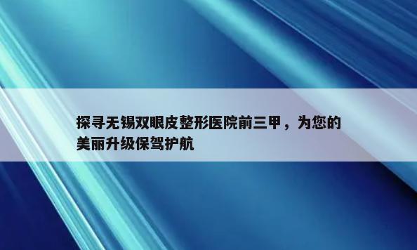 探寻无锡双眼皮整形医院前三甲，为您的美丽升级保驾护航