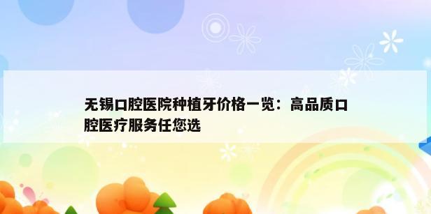 无锡口腔医院种植牙价格一览：高品质口腔医疗服务任您选