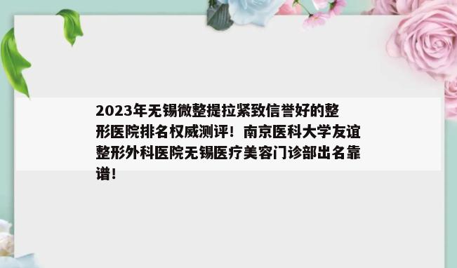 2023年无锡微整提拉紧致信誉好的整形医院排名权威测评！南京医科大学友谊整形外科医院无锡医疗美容门诊部出名靠谱！