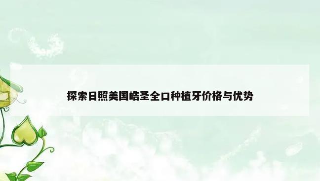 探索日照美国皓圣全口种植牙价格与优势