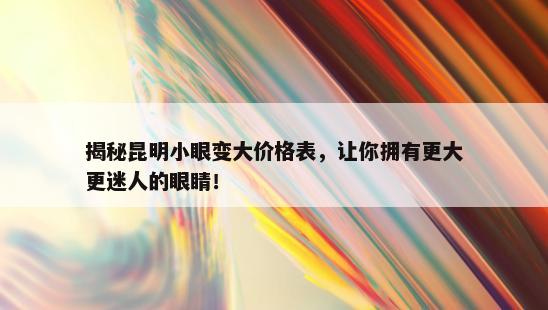 揭秘昆明小眼变大价格表，让你拥有更大更迷人的眼睛！