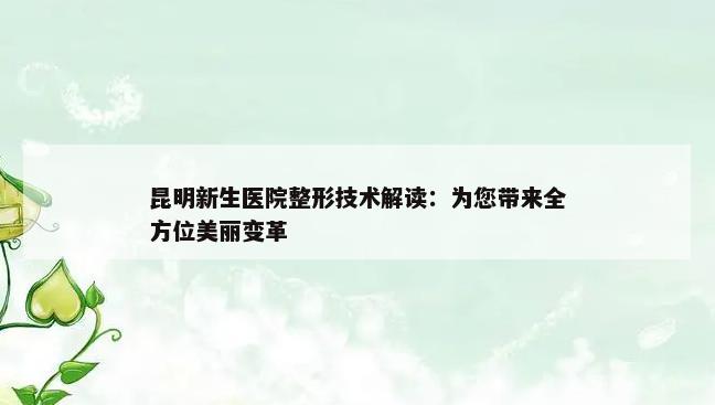 昆明新生医院整形技术解读：为您带来全方位美丽变革