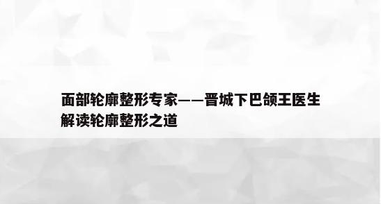 面部轮廓整形专家——晋城下巴颌王医生解读轮廓整形之道