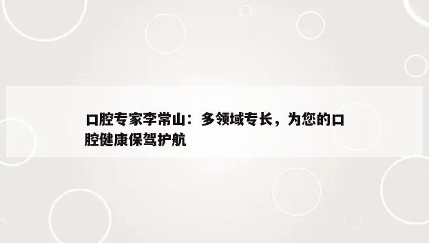 口腔专家李常山：多领域专长，为您的口腔健康保驾护航