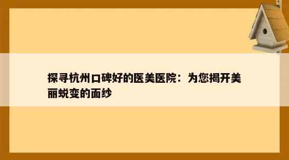 探寻杭州口碑好的医美医院：为您揭开美丽蜕变的面纱