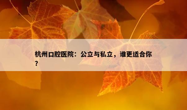 杭州口腔医院：公立与私立，谁更适合你？