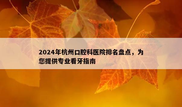 2024年杭州口腔科医院排名盘点，为您提供专业看牙指南