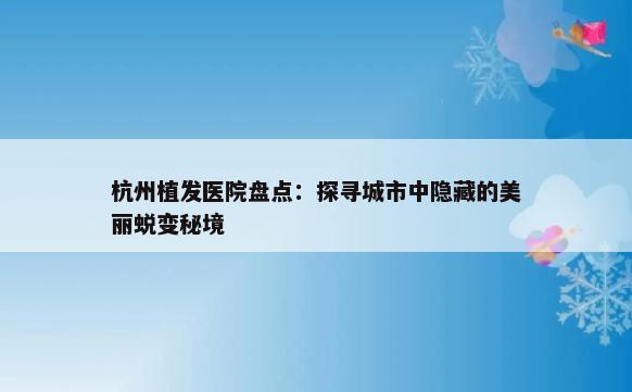 杭州植发医院盘点：探寻城市中隐藏的美丽蜕变秘境