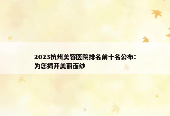 2023杭州美容医院排名前十名公布：为您揭开美丽面纱