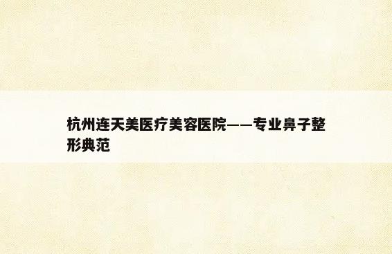 杭州连天美医疗美容医院——专业鼻子整形典范