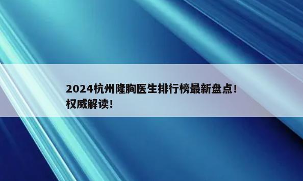 2024杭州隆胸医生排行榜最新盘点！权威解读！