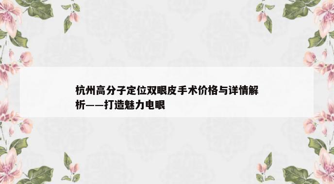 杭州高分子定位双眼皮手术价格与详情解析——打造魅力电眼