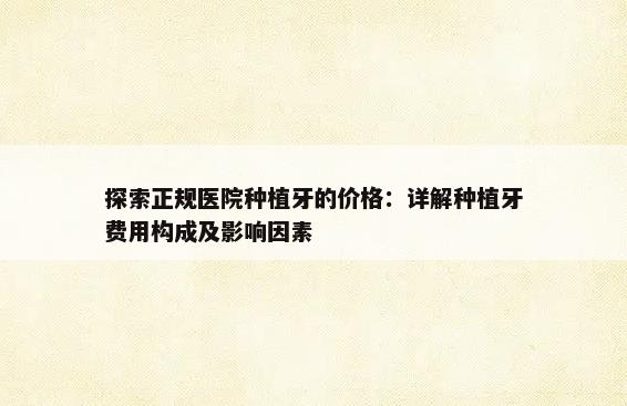 探索正规医院种植牙的价格：详解种植牙费用构成及影响因素