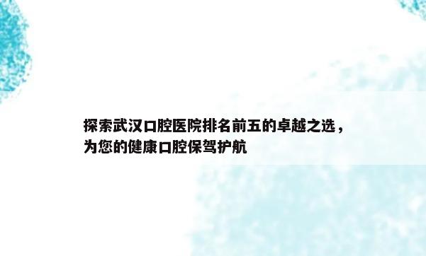 探索武汉口腔医院排名前五的卓越之选，为您的健康口腔保驾护航