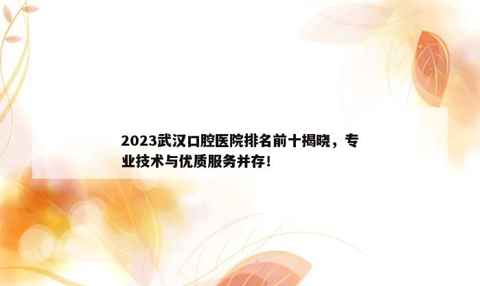 2023武汉口腔医院排名前十揭晓，专业技术与优质服务并存！