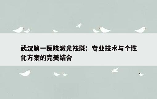 武汉第一医院激光祛斑：专业技术与个性化方案的完美结合