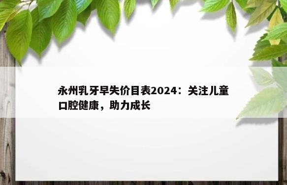 永州乳牙早失价目表2024：关注儿童口腔健康，助力成长