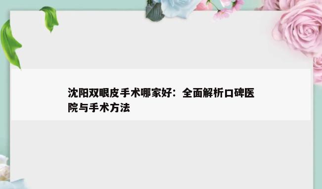 沈阳双眼皮手术哪家好：全面解析口碑医院与手术方法