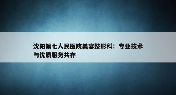 沈阳第七人民医院美容整形科：专业技术与优质服务共存